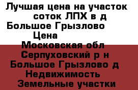 Лучшая цена на участок 25 соток ЛПХ в д. Большое Грызлово !!! › Цена ­ 475 000 - Московская обл., Серпуховский р-н, Большое Грызлово д. Недвижимость » Земельные участки продажа   